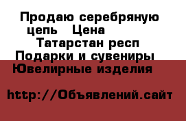 Продаю серебряную цепь › Цена ­ 9 300 - Татарстан респ. Подарки и сувениры » Ювелирные изделия   